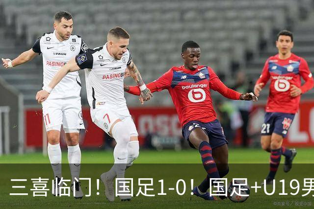 三喜临门！国足1-0！国足+U19男足齐赢球，U23国足爆发，补时绝杀