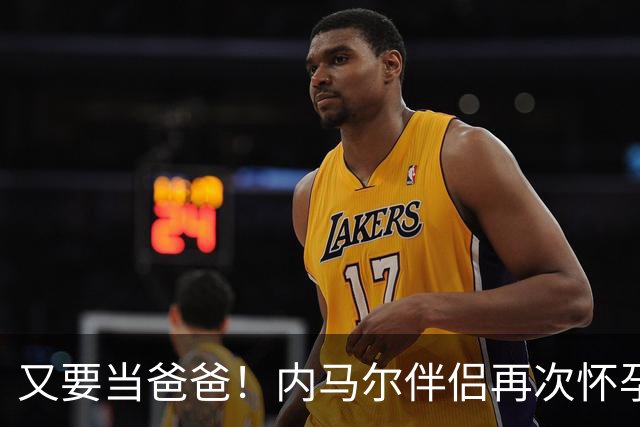 又要当爸爸！内马尔伴侣再次怀孕 两人将迎第三个女儿