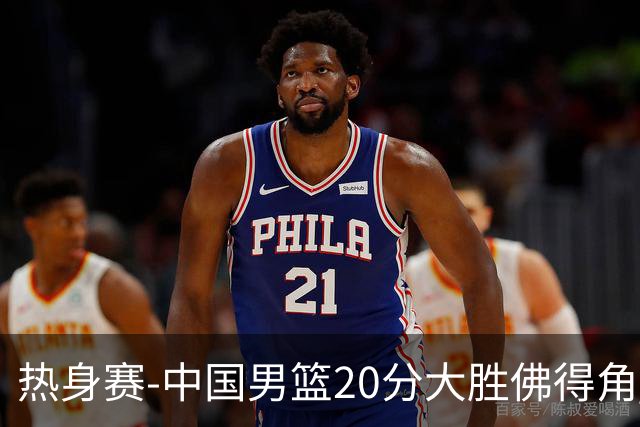 热身赛-中国男篮20分大胜佛得角 崔永熙18分